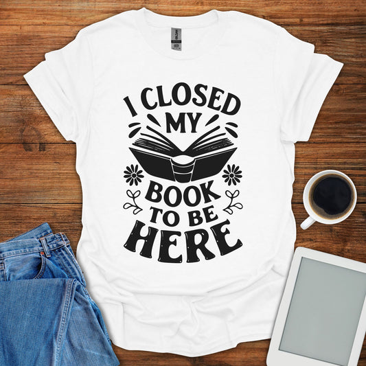 I Closed My Book To Be Here Tee