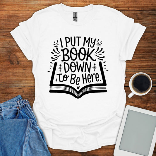 I Put My Book Down To Be Here Tee